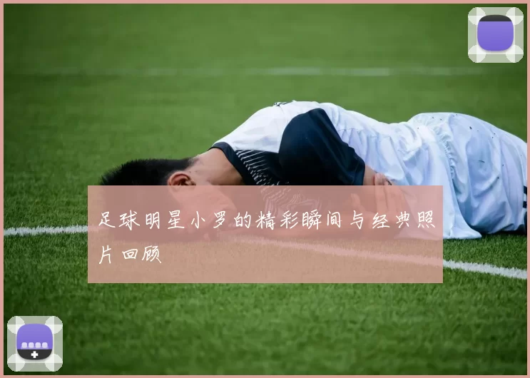 足球明星小罗的精彩瞬间与经典照片回顾