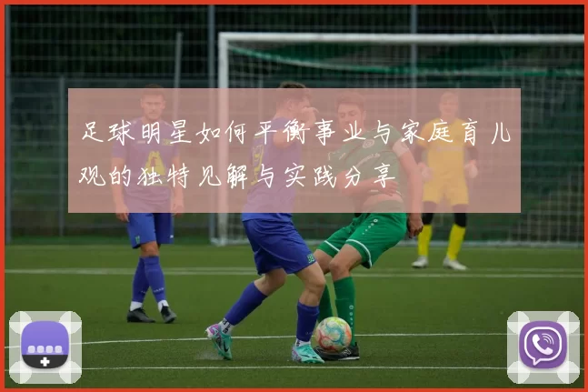 足球明星如何平衡事业与家庭育儿观的独特见解与实践分享