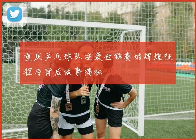 重庆乒乓球队逆袭世锦赛的辉煌征程与背后故事揭秘