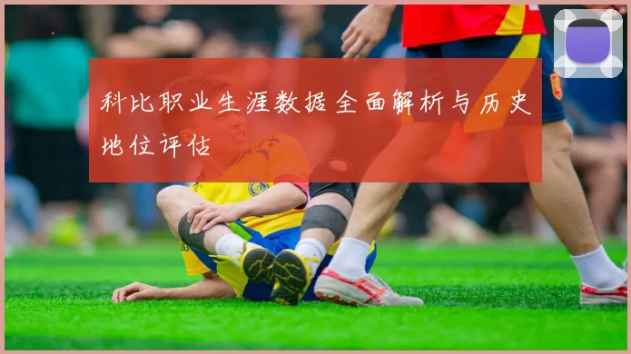科比职业生涯数据全面解析与历史地位评估