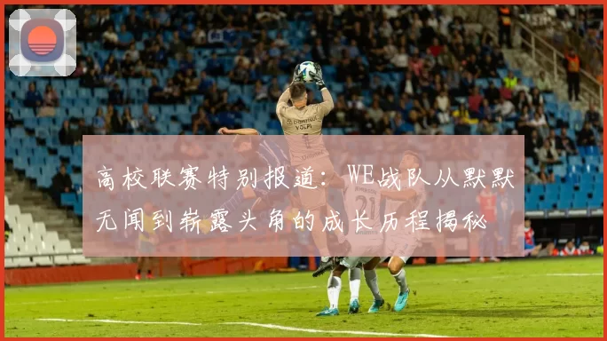 高校联赛特别报道：WE战队从默默无闻到崭露头角的成长历程揭秘