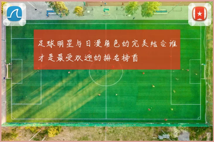 足球明星与日漫角色的完美结合谁才是最受欢迎的排名榜首