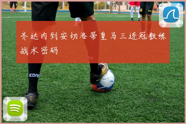 齐达内到安切洛蒂皇马三连冠教练战术密码