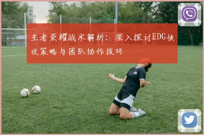王者荣耀战术解析：深入探讨EDG快攻策略与团队协作技巧