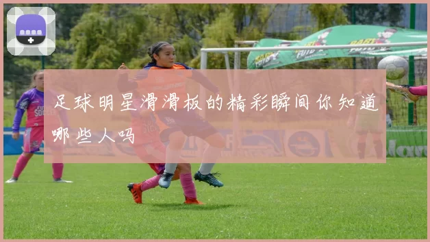 足球明星滑滑板的精彩瞬间你知道哪些人吗