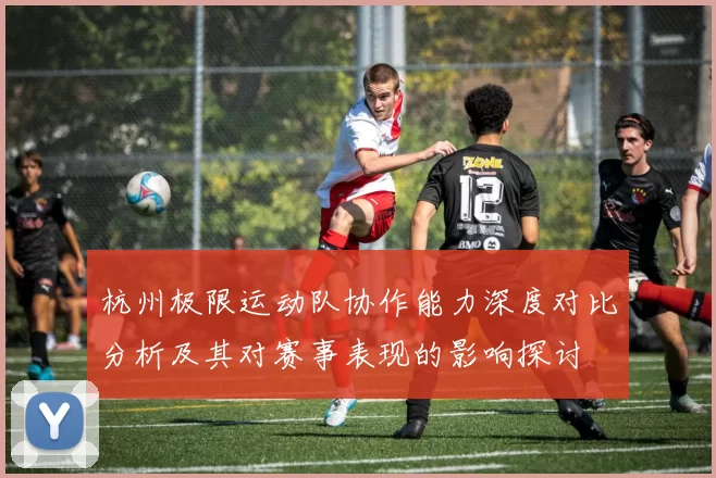 杭州极限运动队协作能力深度对比分析及其对赛事表现的影响探讨