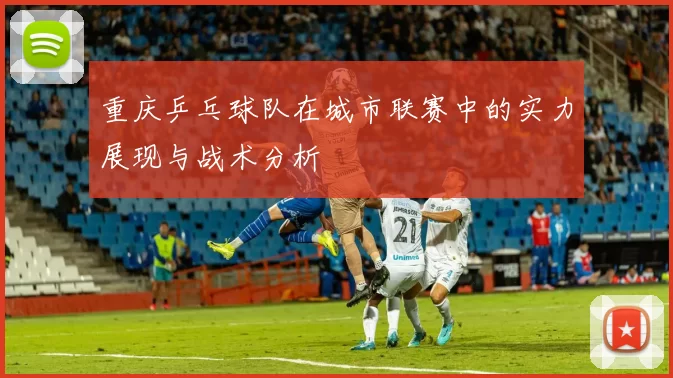 重庆乒乓球队在城市联赛中的实力展现与战术分析