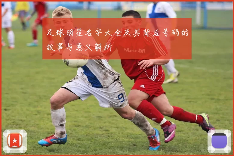 足球明星名字大全及其背后号码的故事与意义解析
