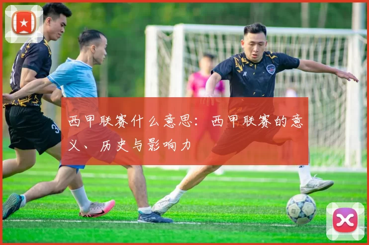 西甲联赛什么意思：西甲联赛的意义、历史与影响力