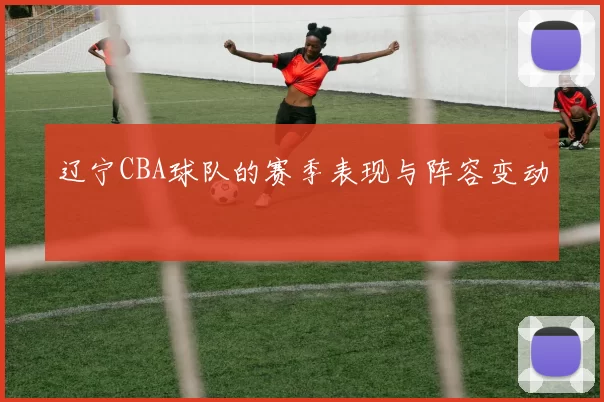辽宁CBA球队的赛季表现与阵容变动