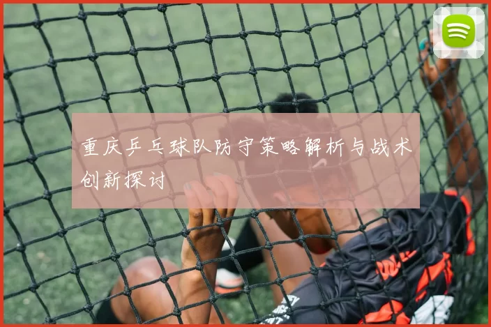 重庆乒乓球队防守策略解析与战术创新探讨