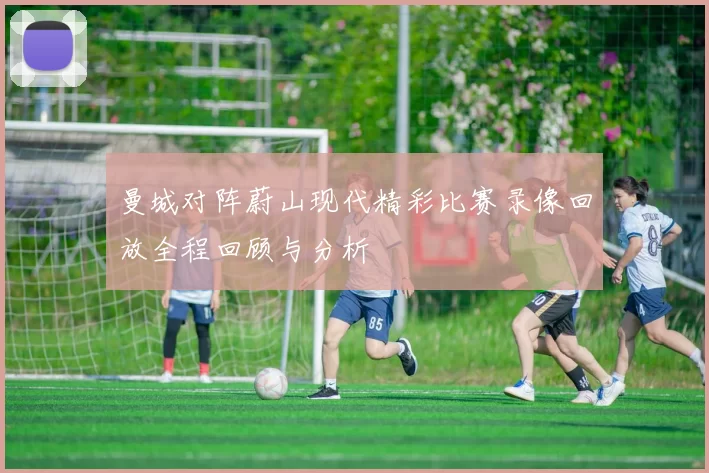 曼城对阵蔚山现代精彩比赛录像回放全程回顾与分析