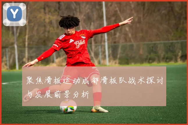 聚焦滑板运动成都滑板队战术探讨与发展前景分析