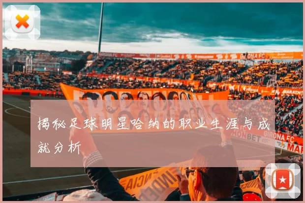 揭秘足球明星哈纳的职业生涯与成就分析