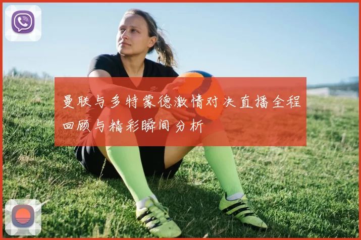 曼联与多特蒙德激情对决直播全程回顾与精彩瞬间分析