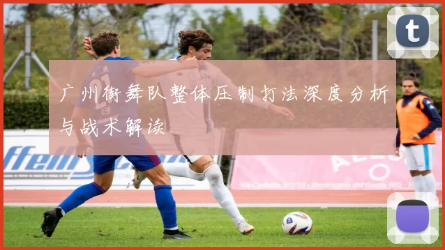 广州街舞队整体压制打法深度分析与战术解读