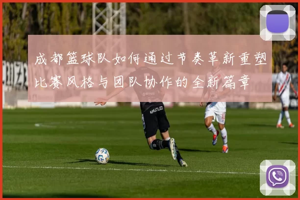 成都篮球队如何通过节奏革新重塑比赛风格与团队协作的全新篇章