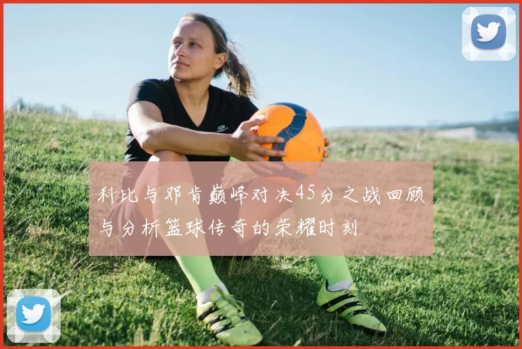科比与邓肯巅峰对决45分之战回顾与分析篮球传奇的荣耀时刻