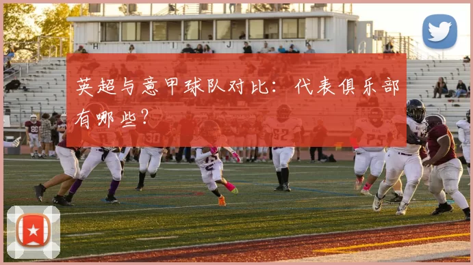 英超与意甲球队对比：代表俱乐部有哪些？