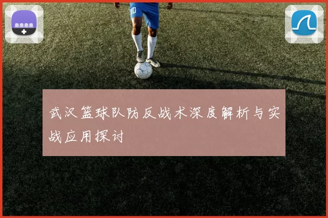 武汉篮球队防反战术深度解析与实战应用探讨