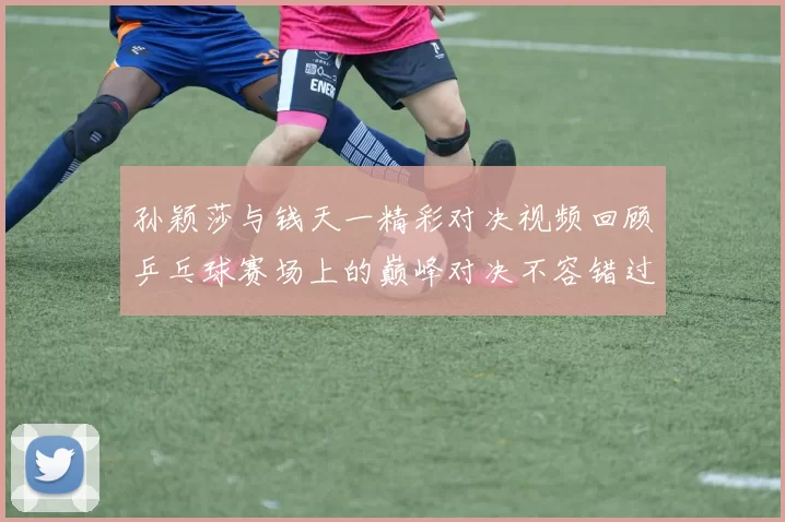 孙颖莎与钱天一精彩对决视频回顾乒乓球赛场上的巅峰对决不容错过