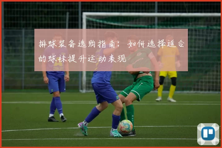 排球装备选购指南：如何选择适合的球袜提升运动表现