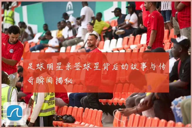 足球明星亲签球星背后的故事与传奇瞬间揭秘