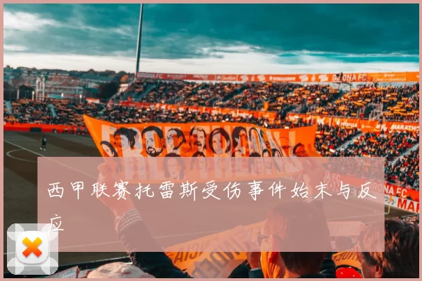 西甲联赛托雷斯受伤事件始末与反应