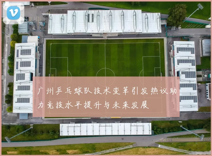 广州乒乓球队技术变革引发热议助力竞技水平提升与未来发展