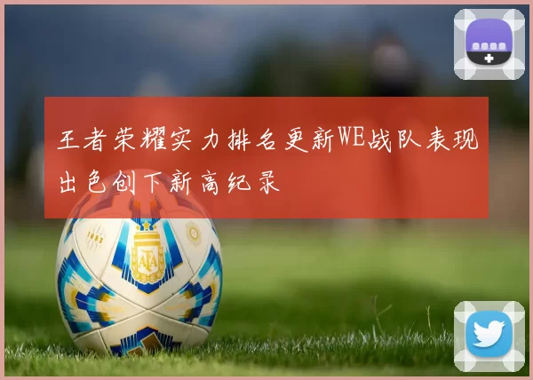 王者荣耀实力排名更新WE战队表现出色创下新高纪录