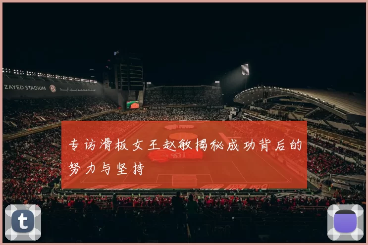 专访滑板女王赵敏揭秘成功背后的努力与坚持