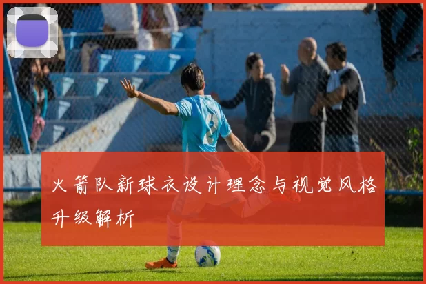 火箭队新球衣设计理念与视觉风格升级解析