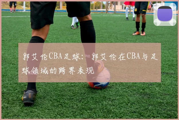 郭艾伦CBA足球：郭艾伦在CBA与足球领域的跨界表现