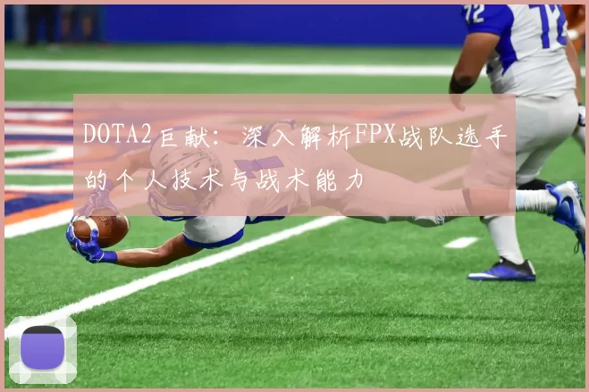 DOTA2巨献：深入解析FPX战队选手的个人技术与战术能力