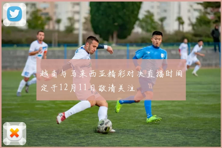 越南与马来西亚精彩对决直播时间定于12月11日敬请关注
