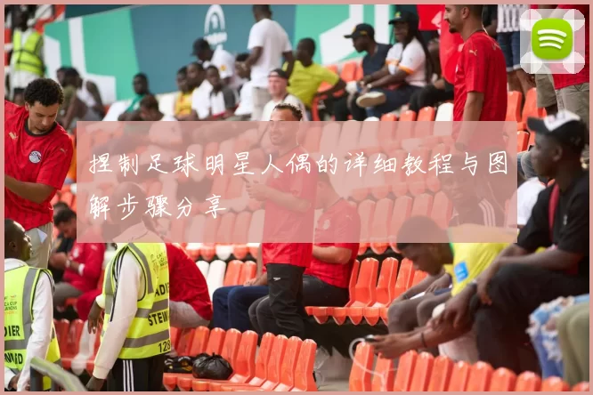 捏制足球明星人偶的详细教程与图解步骤分享