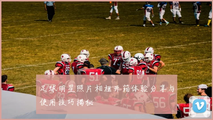 足球明星照片相框开箱体验分享与使用技巧揭秘