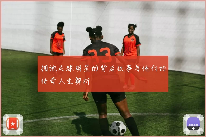 拥抱足球明星的背后故事与他们的传奇人生解析