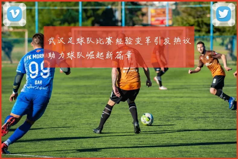 武汉足球队比赛经验变革引发热议助力球队崛起新篇章