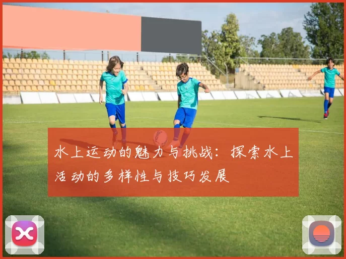 水上运动的魅力与挑战：探索水上活动的多样性与技巧发展