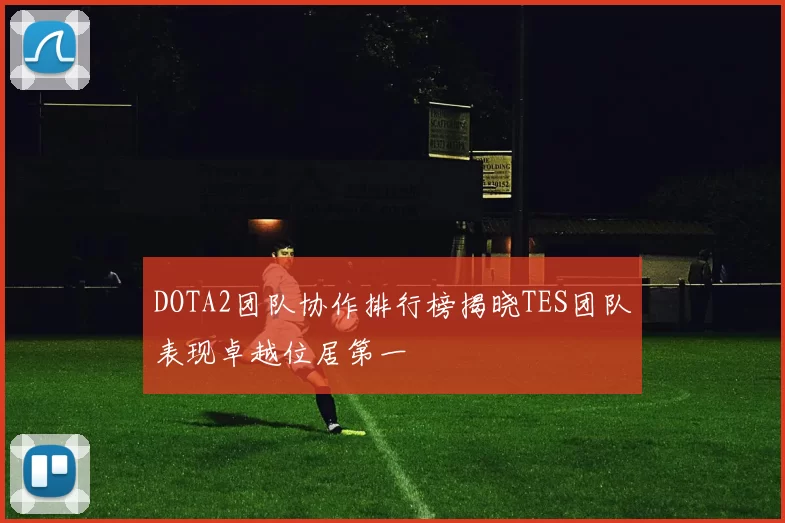 DOTA2团队协作排行榜揭晓TES团队表现卓越位居第一