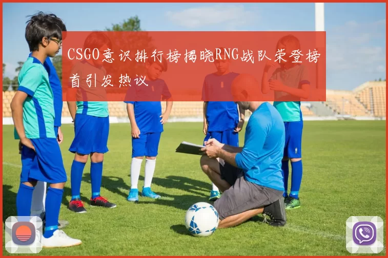 CSGO意识排行榜揭晓RNG战队荣登榜首引发热议