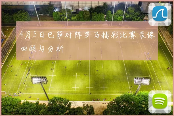 4月5日巴萨对阵罗马精彩比赛录像回顾与分析