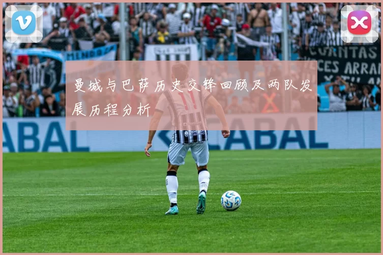 曼城与巴萨历史交锋回顾及两队发展历程分析