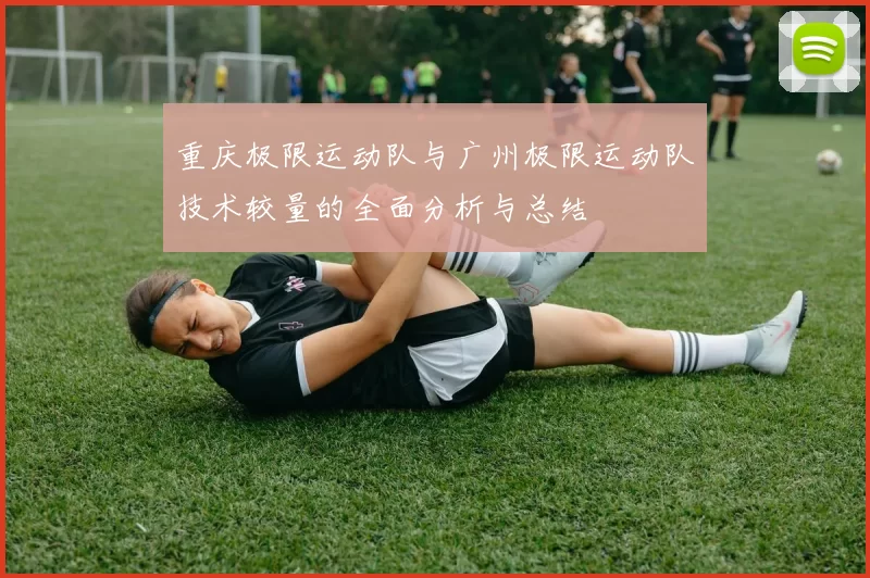 重庆极限运动队与广州极限运动队技术较量的全面分析与总结