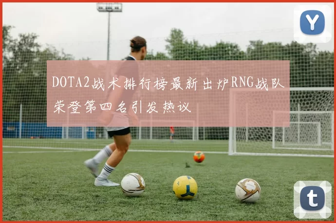 DOTA2战术排行榜最新出炉RNG战队荣登第四名引发热议
