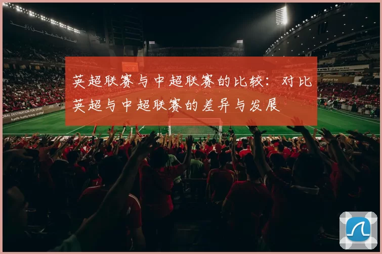 英超联赛与中超联赛的比较：对比英超与中超联赛的差异与发展