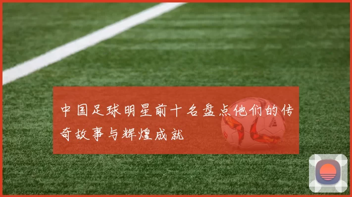中国足球明星前十名盘点他们的传奇故事与辉煌成就