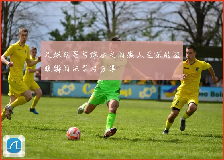 足球明星与球迷之间感人至深的温暖瞬间记录与分享