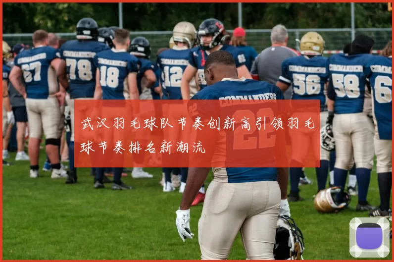 武汉羽毛球队节奏创新高引领羽毛球节奏排名新潮流